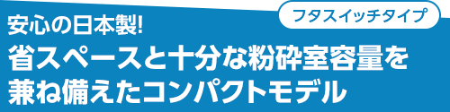 安心の日本製！省スペースと十分な粉砕室容量を兼ね備えたコンパクトモデル