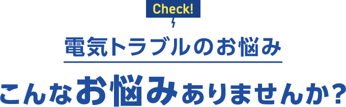 Check!電気トラブルのお悩み こんなお悩みありませんか？