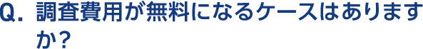 Q.調査費用が無料になるケースはありますか？