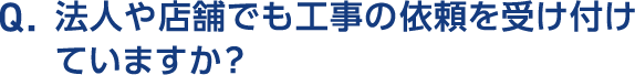 Q.法人や店舗でも工事の依頼を受け付けていますか？