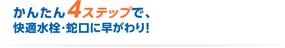 かんたん4ステップで、快適水栓・蛇口に早がわり！
