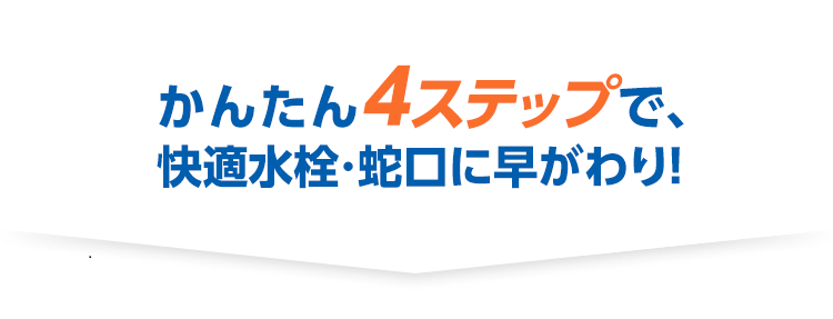 かんたん4ステップで、快適水栓・蛇口に早がわり！