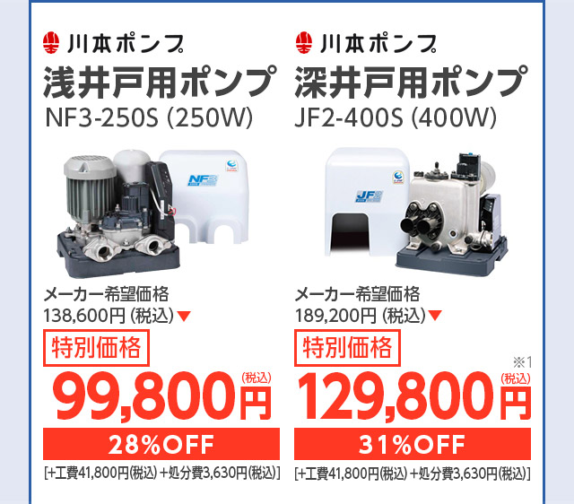 川本ポンプ 浅井戸用ポンプ NF3-250S(250w) メーカー希望価格 125,400円(税込) 特別価格 81,180円(税込) 35%OFF [ +工費41,800円(税込)+処分費3,630円(税込) ] 川本ポンプ 深井戸用ポンプ JF2-400S(400w) メーカー希望価格 171,600円(税込) 特別価格 111,100円(税込) 35%OFF [ +工費41,800円(税込)+処分費3,630円(税込) ]