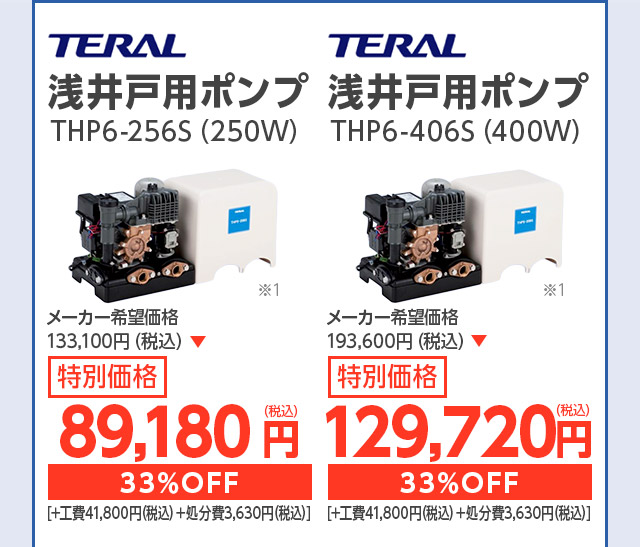 テラルポンプ 浅井戸用ポンプ THP6-256S(250w) メーカー希望価格 109,450円(税込) 特別価格 70,620円(税込) 35%OFF [ +工費41,800円(税込)+処分費3,630円(税込) ] テラルポンプ 浅井戸用ポンプ THP6-406S(400w) メーカー希望価格 160,050円(税込) 特別価格 103,620円(税込) 35%OFF [ +工費41,800円(税込)+処分費3,630円(税込) ]