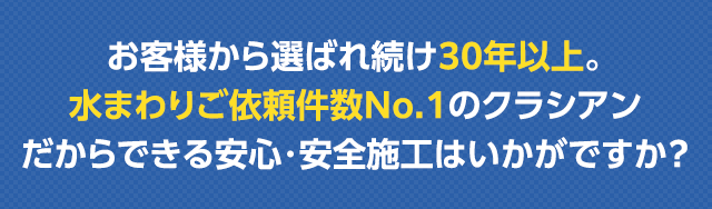お客様から選ばれ続け30年以上。水まわりご依頼件数No.1のクラシアンだからできる安心・安全施工はいかがですか?
