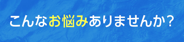 こんなお悩みありませんか？