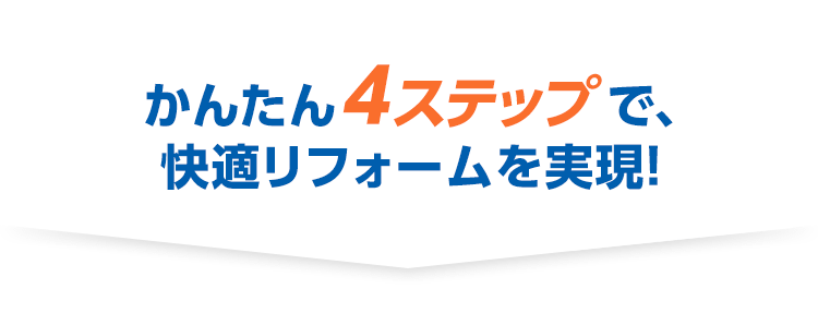 かんたん4ステップで快適リフォームを実現！